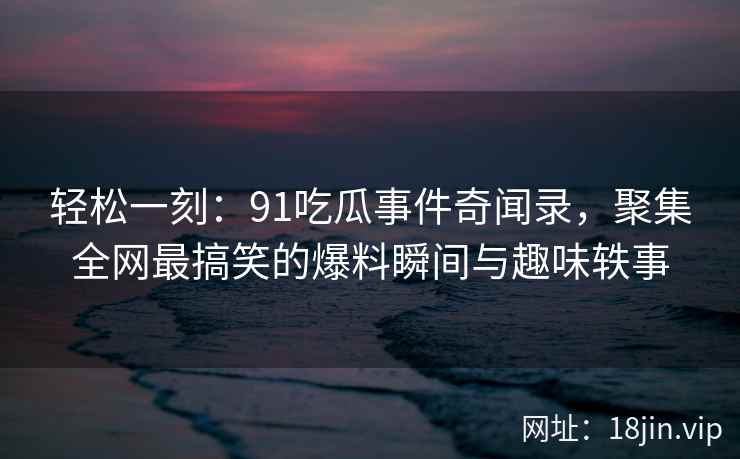 轻松一刻：91吃瓜事件奇闻录，聚集全网最搞笑的爆料瞬间与趣味轶事