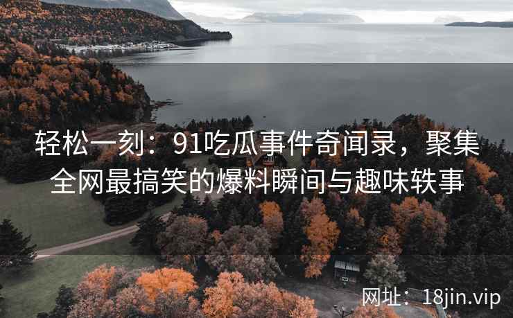 轻松一刻：91吃瓜事件奇闻录，聚集全网最搞笑的爆料瞬间与趣味轶事