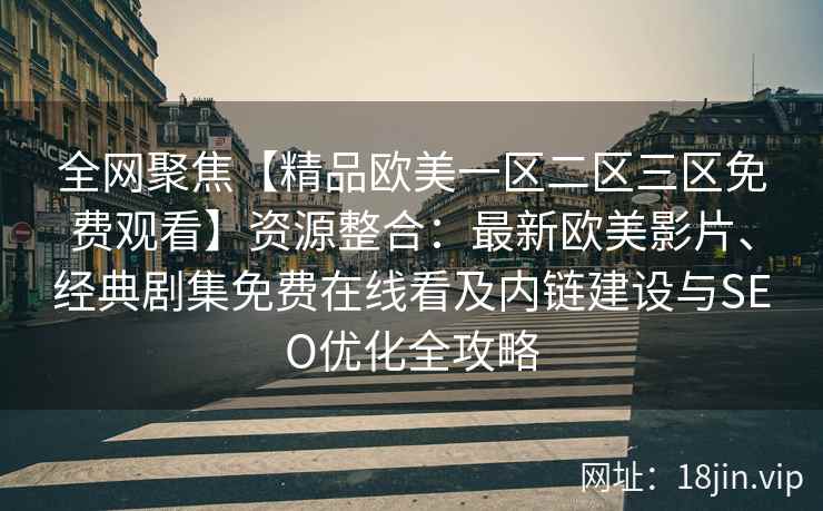 全网聚焦【精品欧美一区二区三区免费观看】资源整合:最新欧美影片、经典剧集免费在线看及内链建设与SEO优化全攻略 全网聚焦【精品欧美一区二区三区免费观看】资源整合:最新欧美影片、经典剧集免费在线看及内链建设与SEO优化全攻略