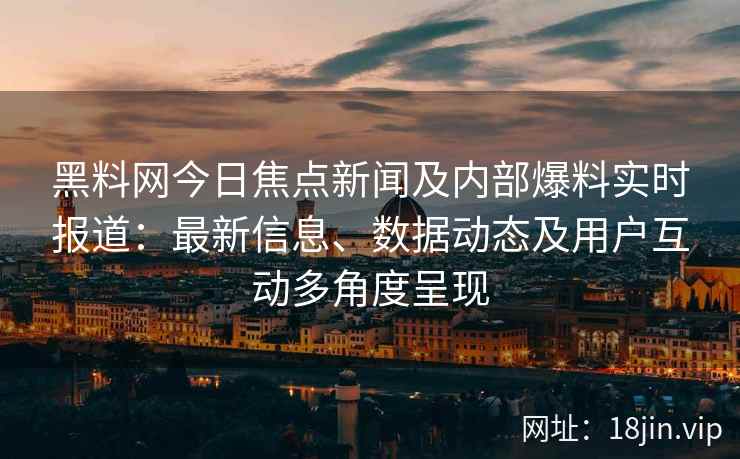 黑料网今日焦点新闻及内部爆料实时报道:最新信息、数据动态及用户互动多角度呈现 黑料网今日焦点新闻及内部爆料实时报道:最新信息、数据动态及用户互动多角度呈现