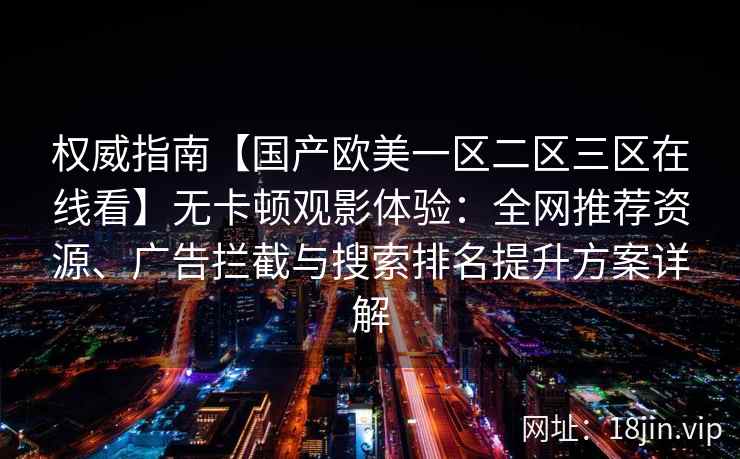 权威指南【国产欧美一区二区三区在线看】无卡顿观影体验：全网推荐资源、广告拦截与搜索排名提升方案详解