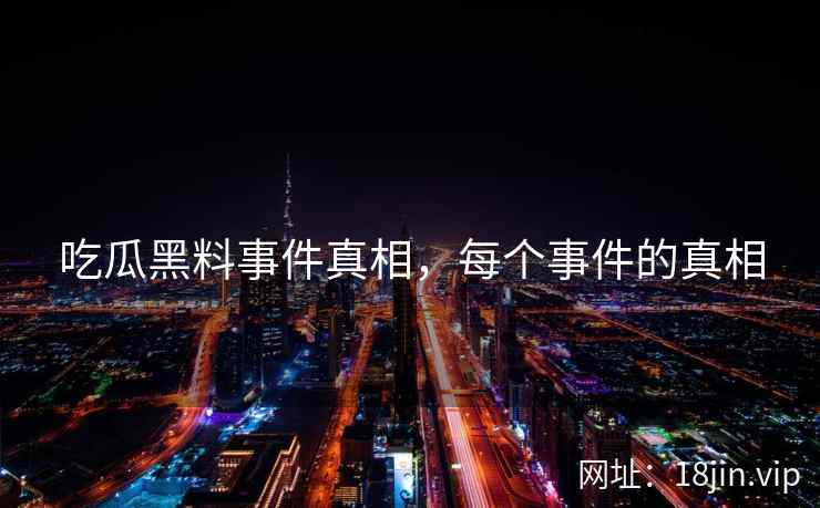 吃瓜黑料事件真相,每个事件的真相 吃瓜黑料事件真相,每个事件的真相