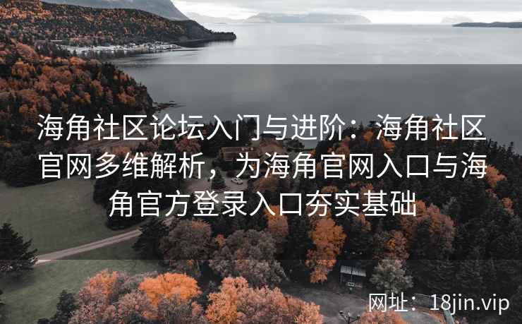 海角社区论坛入门与进阶：海角社区官网多维解析，为海角官网入口与海角官方登录入口夯实基础