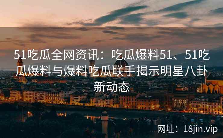 51吃瓜全网资讯：吃瓜爆料51、51吃瓜爆料与爆料吃瓜联手揭示明星八卦新动态