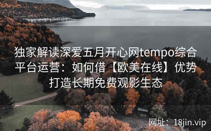 独家解读深爱五月开心网tempo综合平台运营:如何借【欧美在线】优势打造长期免费观影生态 独家解读深爱五月开心网tempo综合平台运营:如何借【欧美在线】优势打造长期免费观影生态