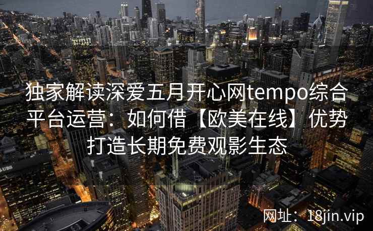 独家解读深爱五月开心网tempo综合平台运营:如何借【欧美在线】优势打造长期免费观影生态 独家解读深爱五月开心网tempo综合平台运营:如何借【欧美在线】优势打造长期免费观影生态