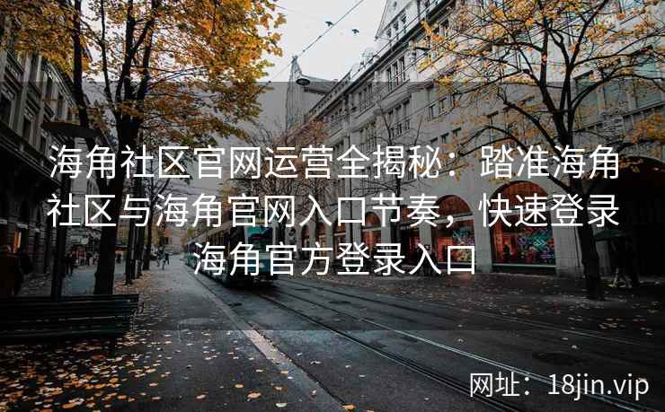 海角社区官网运营全揭秘：踏准海角社区与海角官网入口节奏，快速登录海角官方登录入口