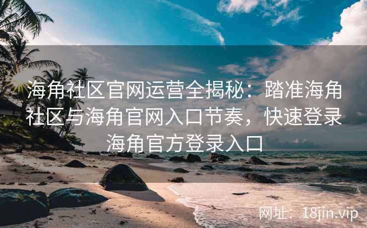 海角社区官网运营全揭秘：踏准海角社区与海角官网入口节奏，快速登录海角官方登录入口