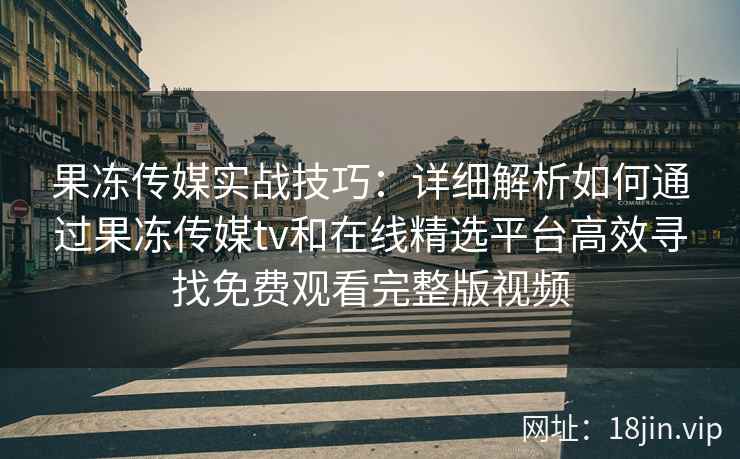 果冻传媒实战技巧:详细解析如何通过果冻传媒tv和在线精选平台高效寻找免费观看完整版视频 果冻传媒实战技巧:详细解析如何通过果冻传媒tv和在线精选平台高效寻找免费观看完整版视频
