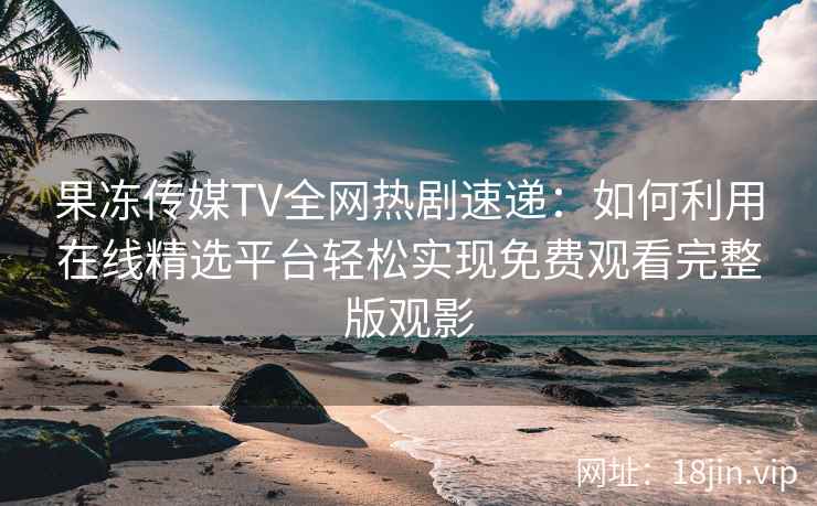 果冻传媒TV全网热剧速递:如何利用在线精选平台轻松实现免费观看完整版观影 果冻传媒TV全网热剧速递:如何利用在线精选平台轻松实现免费观看完整版观影